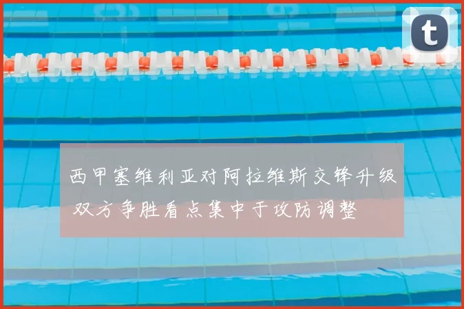 西甲塞维利亚对阿拉维斯交锋升级 双方争胜看点集中于攻防调整
