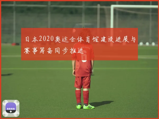 日本2020奥运会体育馆建设进展与赛事筹备同步推进