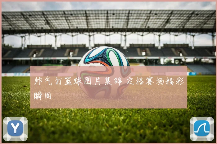 帅气打篮球图片集锦 定格赛场精彩瞬间