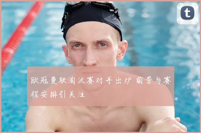 欧冠曼联淘汰赛对手出炉 前景与赛程安排引关注