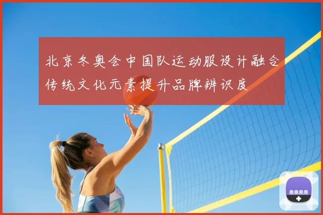 北京冬奥会中国队运动服设计融合传统文化元素提升品牌辨识度