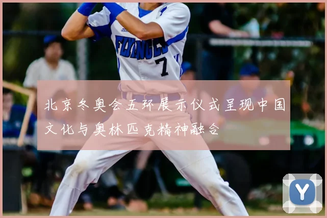北京冬奥会五环展示仪式呈现中国文化与奥林匹克精神融合