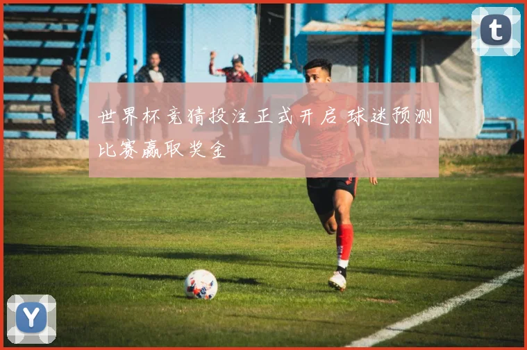 世界杯竞猜投注正式开启 球迷预测比赛赢取奖金