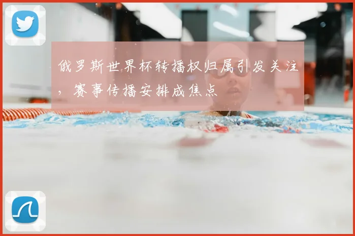 俄罗斯世界杯转播权归属引发关注,赛事传播安排成焦点