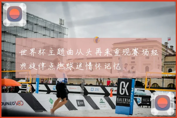 世界杯主题曲从头再来重现赛场经典旋律点燃球迷情怀记忆
