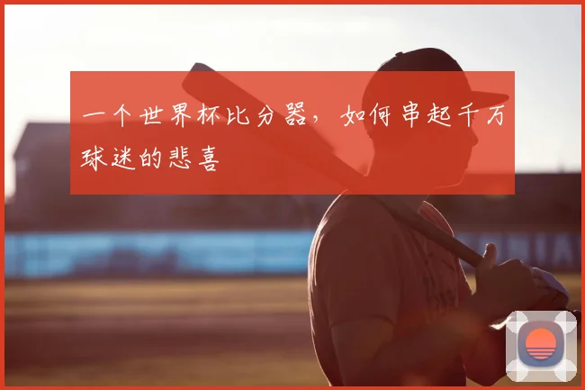 一个世界杯比分器,如何串起千万球迷的悲喜