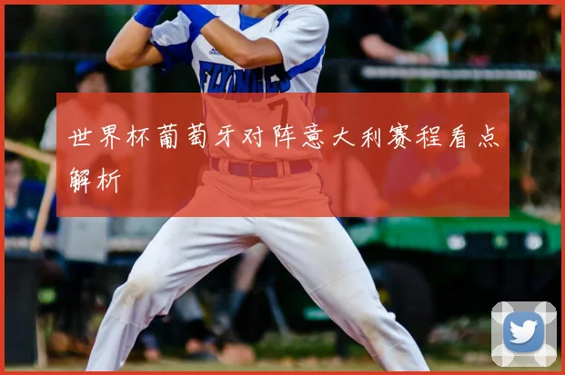 世界杯葡萄牙对阵意大利赛程看点解析