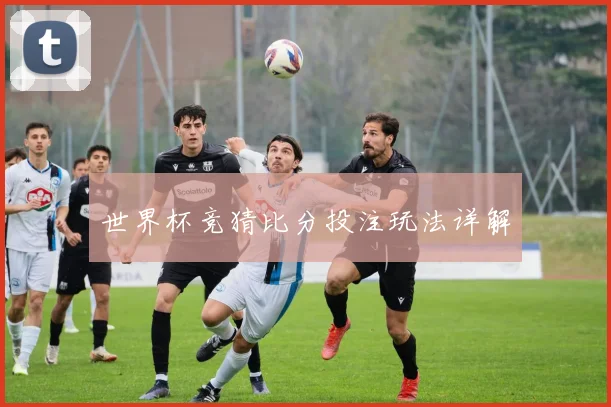 世界杯竞猜比分投注玩法详解