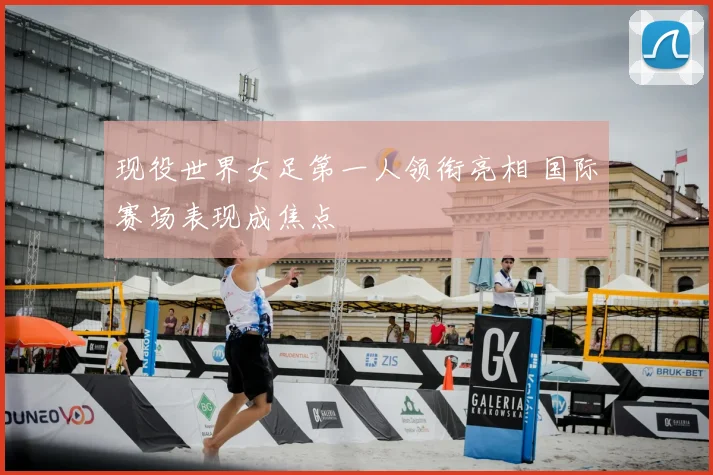 现役世界女足第一人领衔亮相 国际赛场表现成焦点