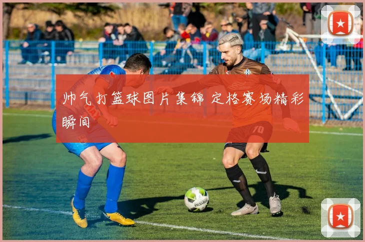 帅气打篮球图片集锦 定格赛场精彩瞬间