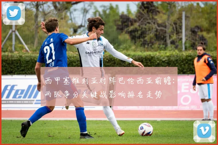 西甲塞维利亚对阵巴伦西亚前瞻:两队争分关键战影响排名走势