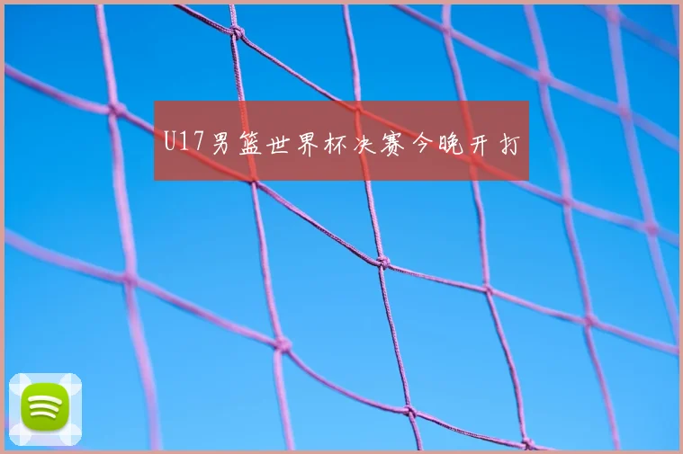 U17男篮世界杯决赛今晚开打