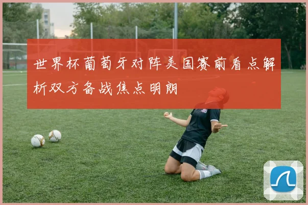 世界杯葡萄牙对阵美国赛前看点解析双方备战焦点明朗