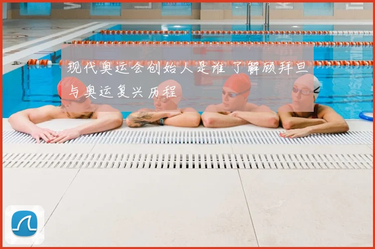 现代奥运会创始人是谁 了解顾拜旦与奥运复兴历程
