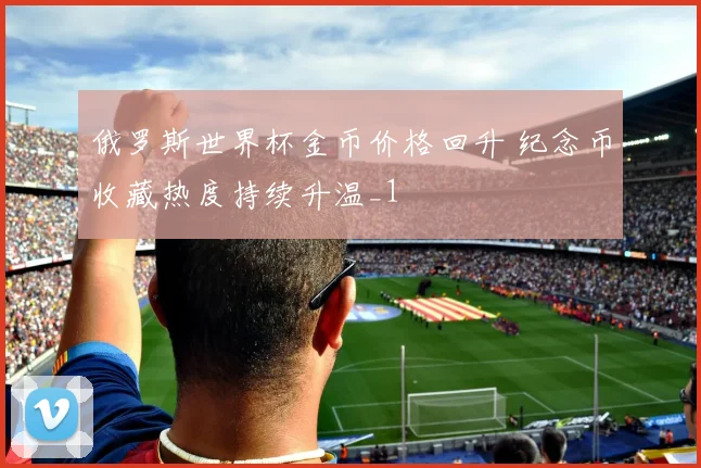 俄罗斯世界杯金币价格回升 纪念币收藏热度持续升温_1