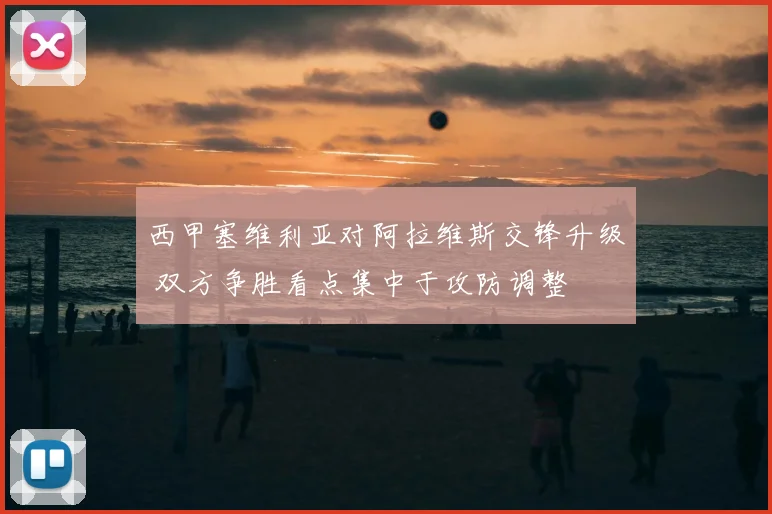 西甲塞维利亚对阿拉维斯交锋升级 双方争胜看点集中于攻防调整