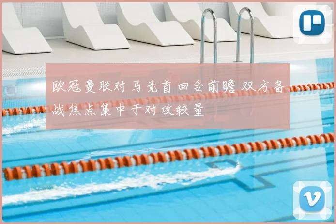 欧冠曼联对马竞首回合前瞻 双方备战焦点集中于对攻较量