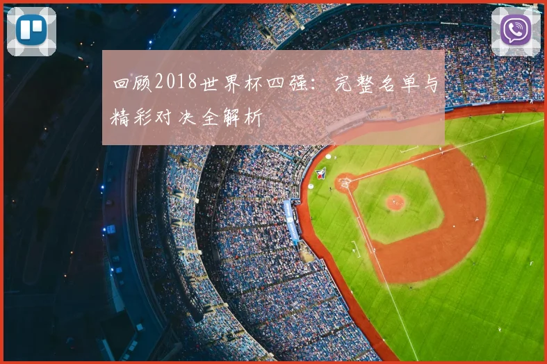 回顾2018世界杯四强:完整名单与精彩对决全解析