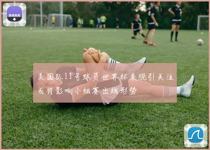 美国队11号球员世界杯表现引关注或将影响小组赛出线形势