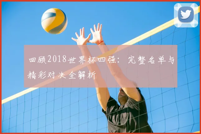 回顾2018世界杯四强:完整名单与精彩对决全解析