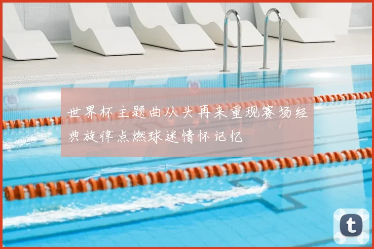 世界杯主题曲从头再来重现赛场经典旋律点燃球迷情怀记忆