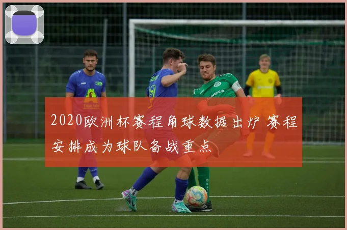 2020欧洲杯赛程角球数据出炉 赛程安排成为球队备战重点