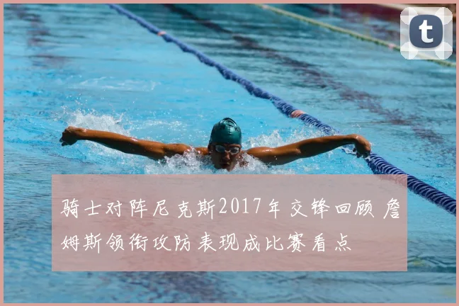 骑士对阵尼克斯2017年交锋回顾 詹姆斯领衔攻防表现成比赛看点