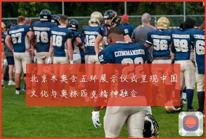 北京冬奥会五环展示仪式呈现中国文化与奥林匹克精神融合