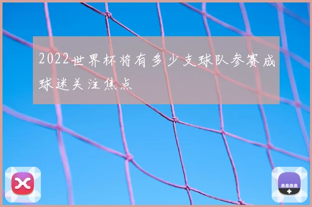 2022世界杯将有多少支球队参赛成球迷关注焦点