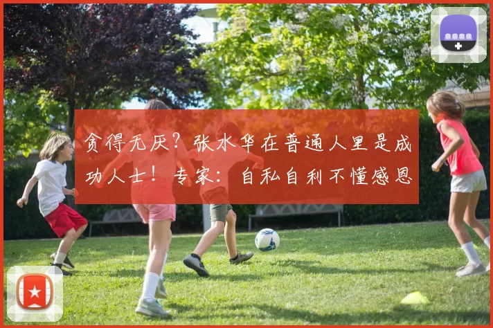 贪得无厌?张水华在普通人里是成功人士!专家:自私自利不懂感恩