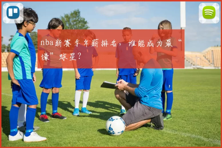 nba新赛季年薪排名，谁能成为最“壕”球星？