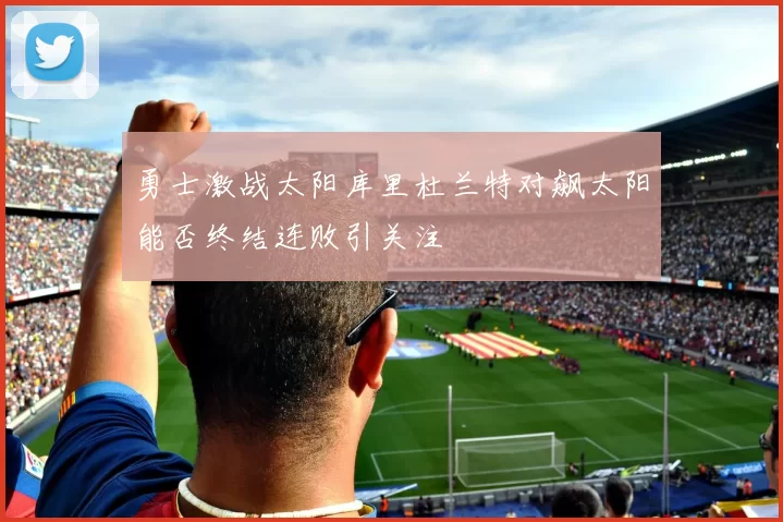 勇士激战太阳库里杜兰特对飙太阳能否终结连败引关注