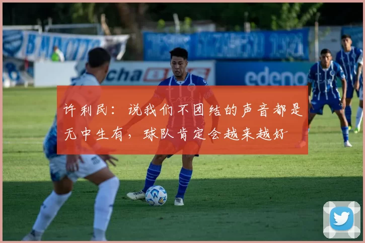 许利民:说我们不团结的声音都是无中生有,球队肯定会越来越好