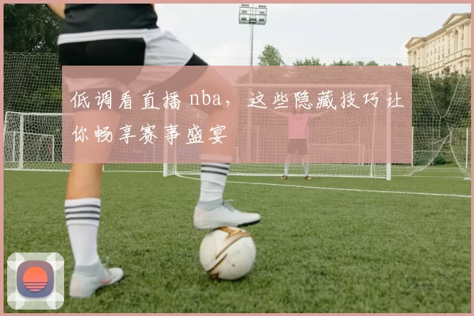 低调看直播 nba，这些隐藏技巧让你畅享赛事盛宴