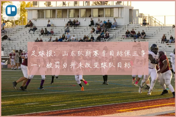 足球报：山东队新赛季目标保三争一，被罚分并未改变球队目标