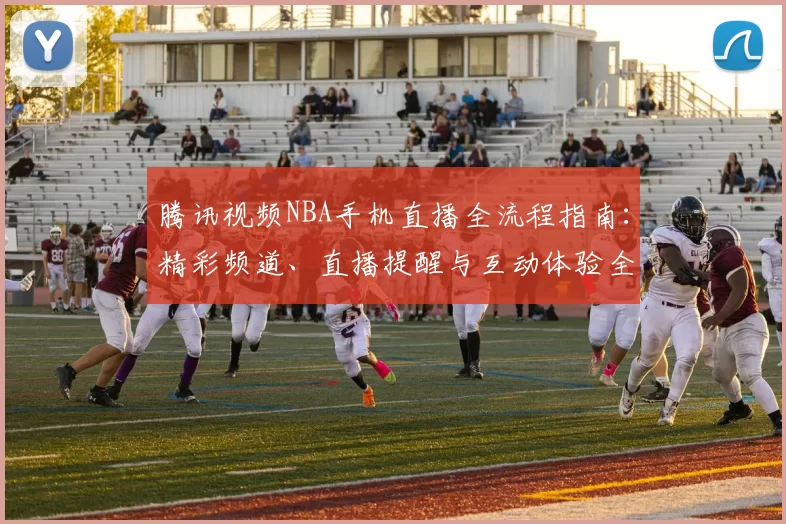 腾讯视频NBA手机直播全流程指南：精彩频道、直播提醒与互动体验全覆盖