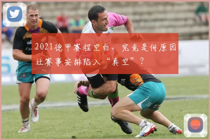 2021德甲赛程空白，究竟是何原因让赛事安排陷入“真空”？