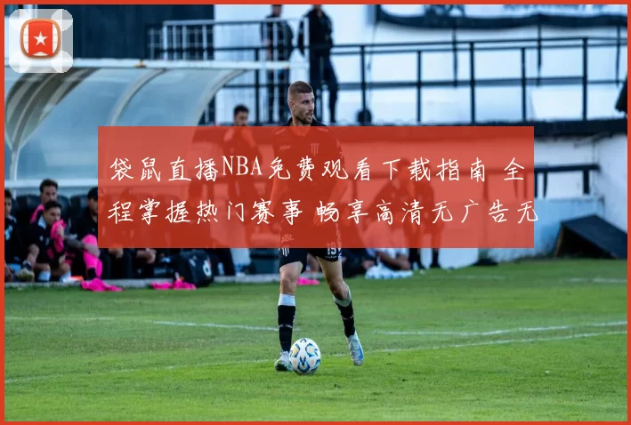 袋鼠直播NBA免费观看下载指南 全程掌握热门赛事 畅享高清无广告无延迟