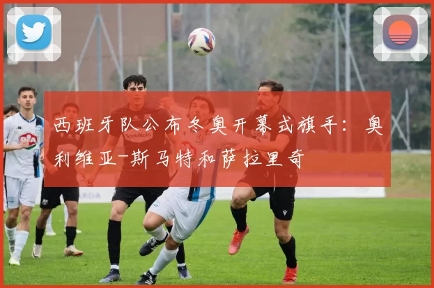 西班牙队公布冬奥开幕式旗手：奥利维亚-斯马特和萨拉里奇