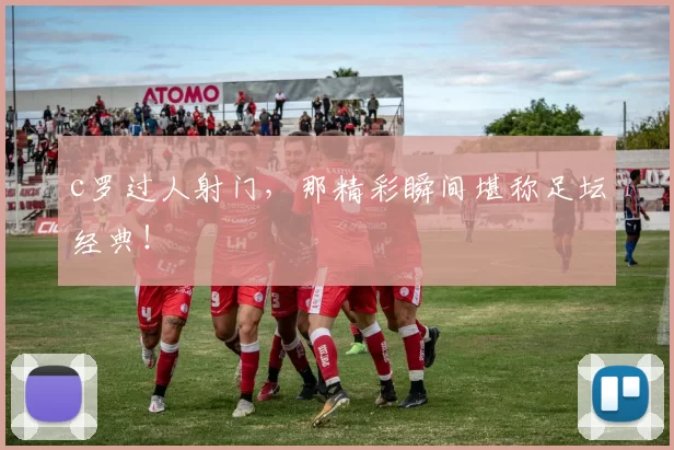 c罗过人射门,那精彩瞬间堪称足坛经典!