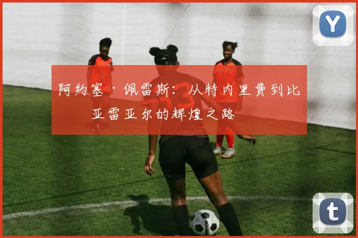 阿约塞·佩雷斯：从特内里费到比利亚雷亚尔的辉煌之路