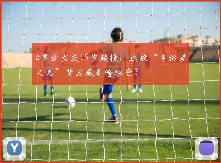 c罗新女友19岁超模，这段“年龄差之恋”背后藏着啥秘密？