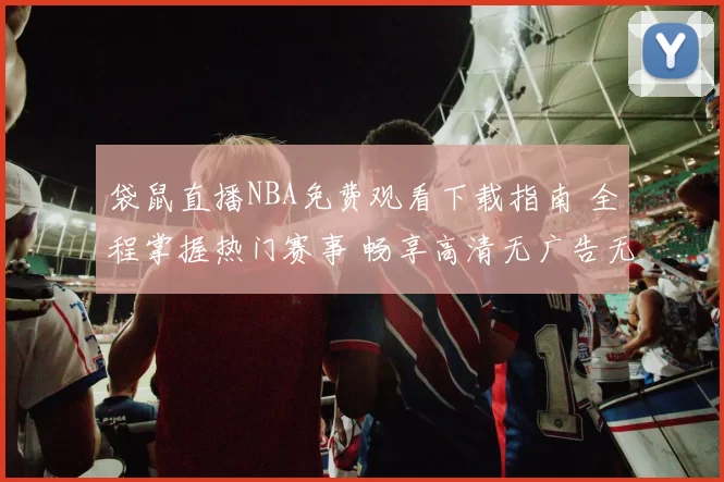 袋鼠直播NBA免费观看下载指南 全程掌握热门赛事 畅享高清无广告无延迟
