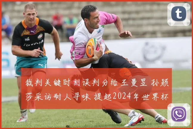 裁判关键时刻误判分给王曼昱 孙颖莎采访耐人寻味 提起2024年世界杯