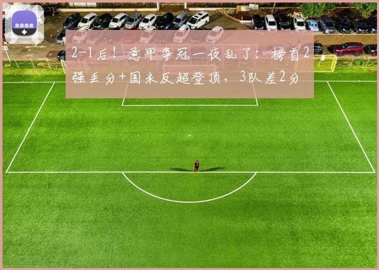 2-1后！意甲争冠一夜乱了：榜首2强丢分+国米反超登顶，3队差2分