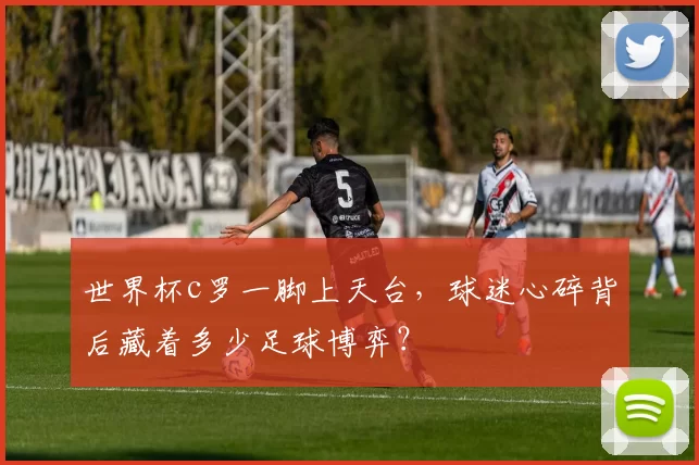 世界杯c罗一脚上天台，球迷心碎背后藏着多少足球博弈？