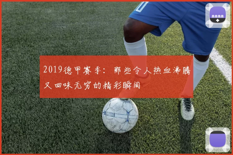 2019德甲赛季：那些令人热血沸腾又回味无穷的精彩瞬间