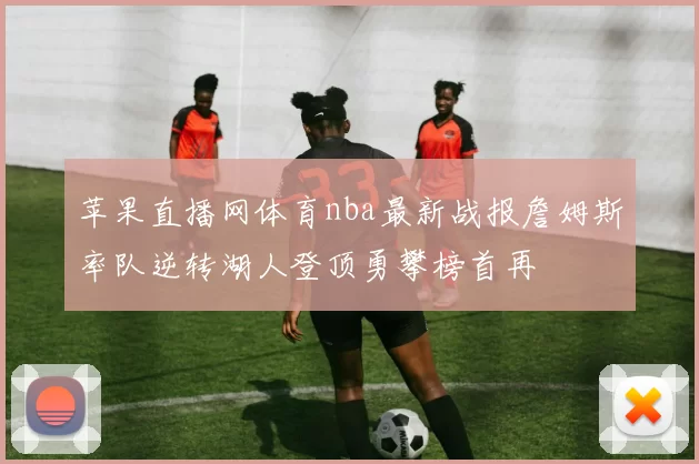 苹果直播网体育nba最新战报詹姆斯率队逆转湖人登顶勇攀榜首再