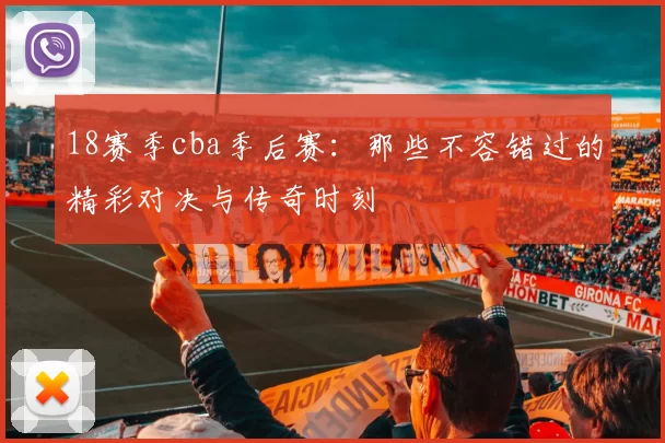 18赛季cba季后赛：那些不容错过的精彩对决与传奇时刻