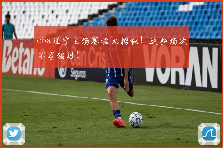 cba辽宁主场赛程大揭秘！这些场次不容错过！